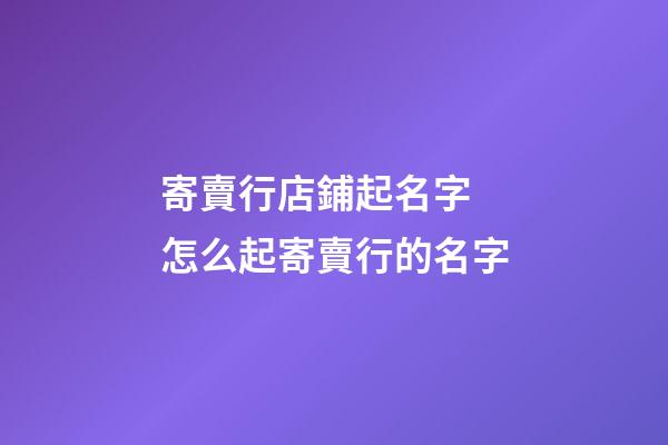 寄賣行店鋪起名字 怎么起寄賣行的名字-第1張-店鋪起名-玄機派